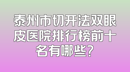 泰州市切开法双眼皮医院排行榜前十名有哪些？