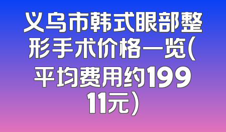 义乌市韩式眼部整形手术价格一览（平均费用约19911元）
