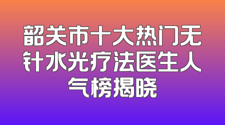 韶关市十大热门无针水光疗法医生人气榜揭晓