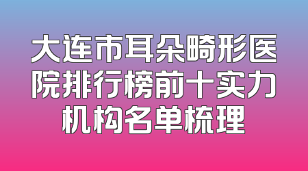 大连市耳朵畸形医院排行榜前十实力机构名单梳理