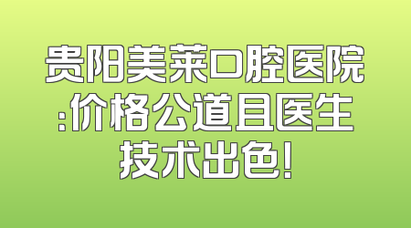 贵阳美莱口腔医院：价格公道且医生技术出色！