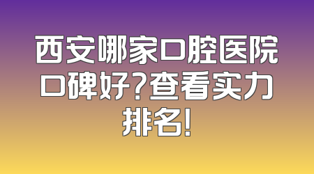 西安哪家口腔医院口碑好？查看实力排名！
