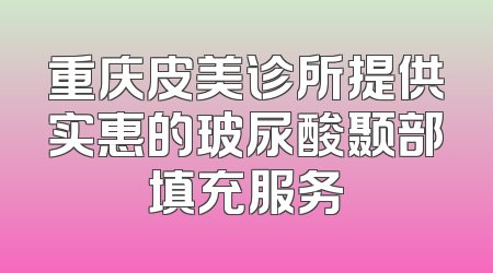 重庆皮美诊所提供实惠的玻尿酸颞部填充服务