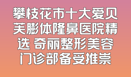 攀枝花市十大爱贝芙膨体隆鼻医院精选 奇丽整形美容门诊部备受推崇