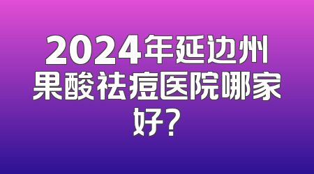 2024年延边州果酸祛痘医院哪家好？