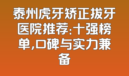 泰州虎牙矫正拔牙医院推荐：十强榜单，口碑与实力兼备
