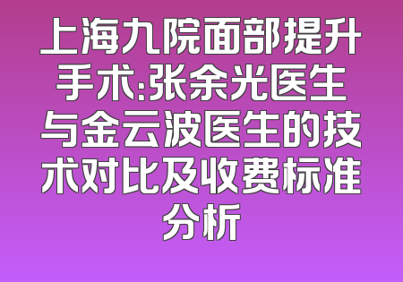 上海九院面部提升手术：张余光医生与金云波医生的技术对比及收费标准分析