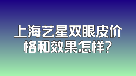 上海艺星双眼皮价格和效果怎样？