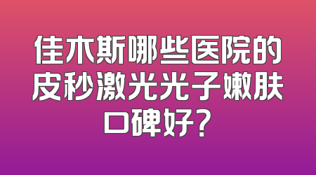 佳木斯哪些医院的皮秒激光光子嫩肤口碑好？
