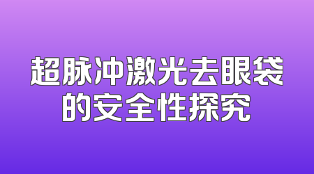 超脉冲激光去眼袋的安全性探究