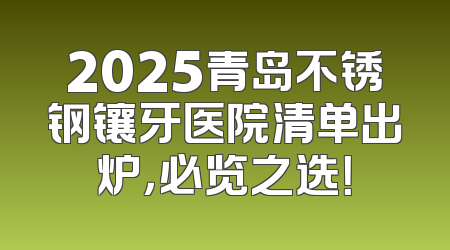 2025青岛不锈钢镶牙医院清单出炉，必览之选！