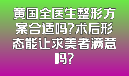 黄国全医生整形方案合适吗？术后形态能让求美者满意吗？
