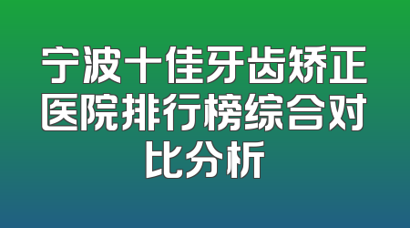 宁波十佳牙齿矫正医院排行榜综合对比分析