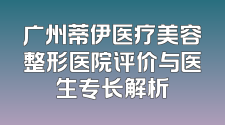 广州蒂伊医疗美容整形医院评价与医生专长解析