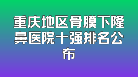 重庆地区骨膜下隆鼻医院十强排名公布