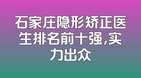 石家庄隐形矫正医生排名前十强，实力出众