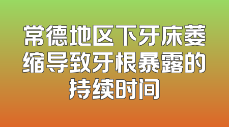 常德地区下牙床萎缩导致牙根暴露的持续时间
