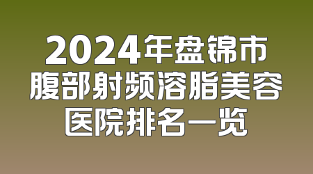 2024年盘锦市腹部射频溶脂美容医院排名一览