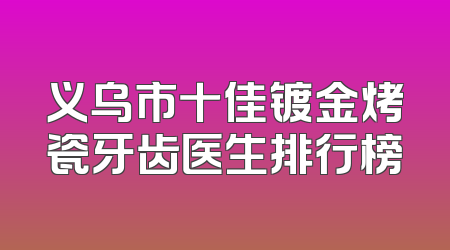 义乌市十佳镀金烤瓷牙齿医生排行榜