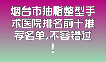 烟台市抽脂整型手术医院排名前十推荐名单，不容错过！