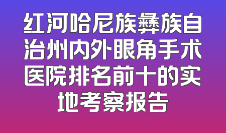 红河哈尼族彝族自治州内外眼角手术医院排名前十的实地考察报告