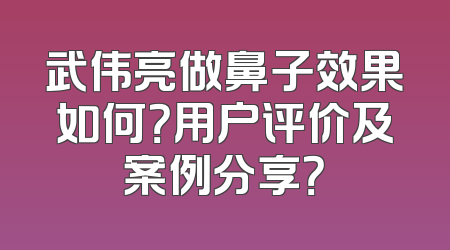 武伟亮做鼻子效果如何？用户评价及案例分享？
