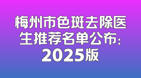 梅州市色斑去除医生推荐名单公布：2025版