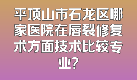 平顶山市石龙区哪家医院在唇裂修复术方面技术比较专业？