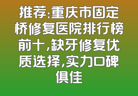 推荐：重庆市固定桥修复医院排行榜前十，缺牙修复优质选择，实力口碑俱佳
