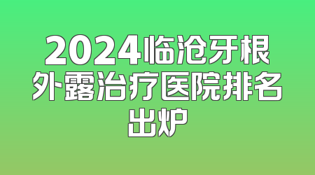 2024临沧牙根外露治疗医院排名出炉
