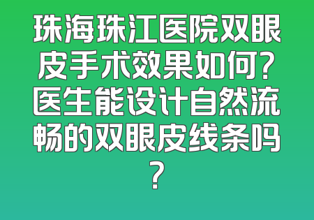 珠海珠江医院双眼皮手术效果如何？医生能设计自然流畅的双眼皮线条吗？