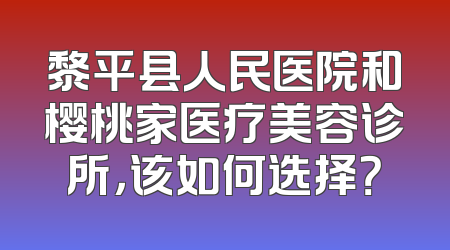 黎平县人民医院和樱桃家医疗美容诊所，该如何选择？