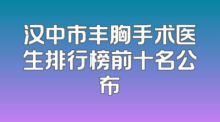 汉中市丰胸手术医生排行榜前十名公布