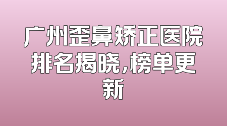 广州歪鼻矫正医院排名揭晓，榜单更新