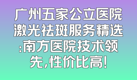 广州五家公立医院激光祛斑服务精选：南方医院技术领先，性价比高！