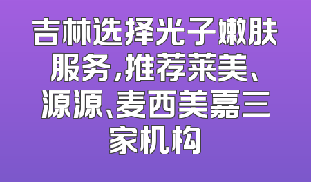 吉林选择光子嫩肤服务，推荐莱美、源源、麦西美嘉三家机构