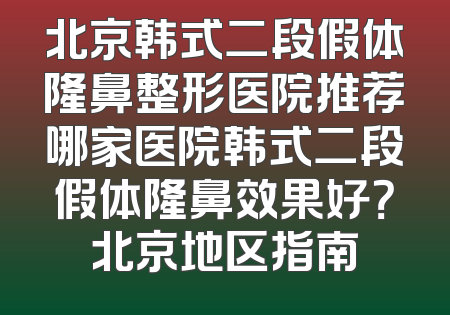 北京韩式二段假体隆鼻整形医院推荐哪家医院韩式二段假体隆鼻效果好？北京地区指南