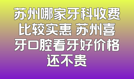 苏州哪家牙科收费比较实惠 苏州喜牙口腔看牙好价格还不贵
