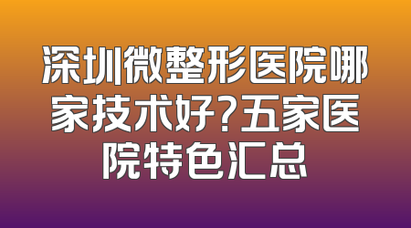 深圳微整形医院哪家技术好？五家医院特色汇总