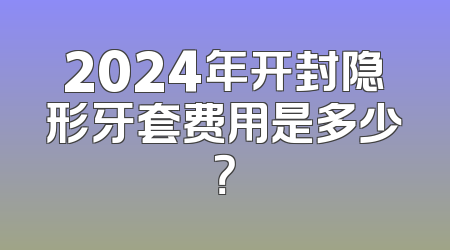 2024年开封隐形牙套费用是多少？