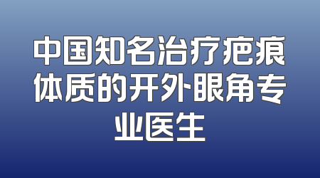 中国知名治疗疤痕体质的开外眼角专业医生