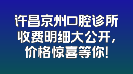 许昌京州口腔诊所收费明细大公开，价格惊喜等你！