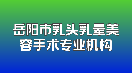 岳阳市乳头乳晕美容手术专业机构