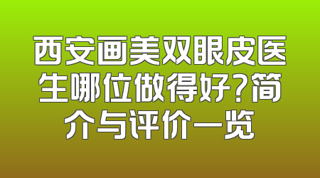 西安画美双眼皮医生哪位做得好？简介与评价一览