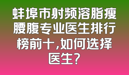 蚌埠市射频溶脂瘦腰腹专业医生排行榜前十，如何选择医生？