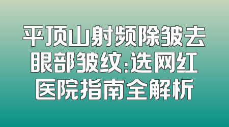 平顶山射频除皱去眼部皱纹：选网红医院指南全解析