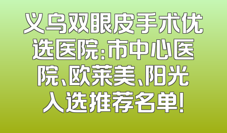义乌双眼皮手术优选医院：市中心医院、欧莱美、阳光入选推荐名单！