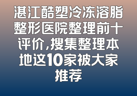湛江酷塑冷冻溶脂整形医院整理前十评价，搜集整理本地这10家被大家推荐