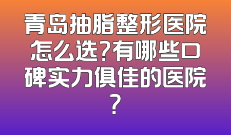 青岛抽脂整形医院怎么选？有哪些口碑实力俱佳的医院？