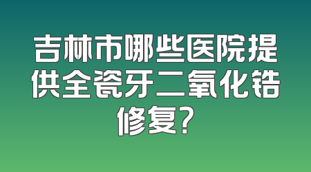 吉林市哪些医院提供全瓷牙二氧化锆修复？
